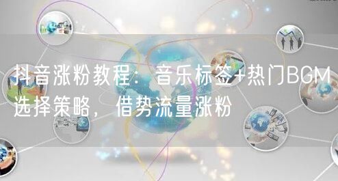 抖音涨粉教程：音乐标签+热门BGM选择策略，借势流量涨粉