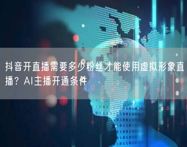 抖音开直播需要多少粉丝才能使用虚拟形象直播？AI主播开通条件