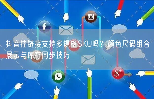 抖音挂链接支持多规格SKU吗？颜色尺码组合展示与库存同步技巧