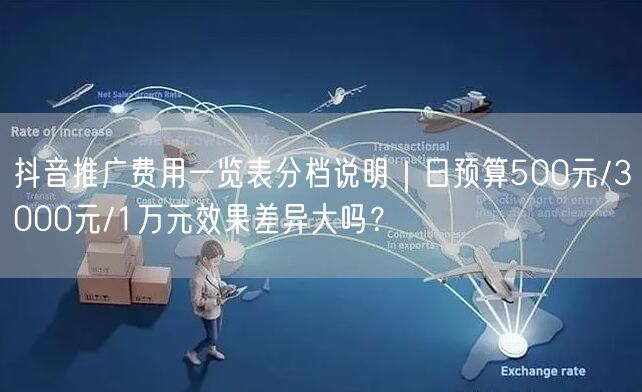 抖音推广费用一览表分档说明｜日预算500元/3000元/1万