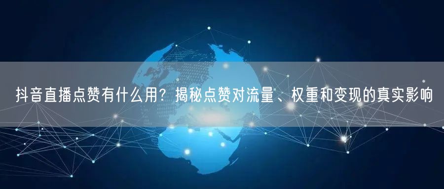 抖音直播点赞有什么用？揭秘点赞对流量、权重和变现的真实影响