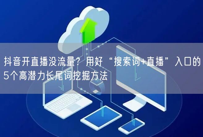 抖音开直播没流量？用好“搜索词+直播”入口的5个高潜力长尾词挖掘方法