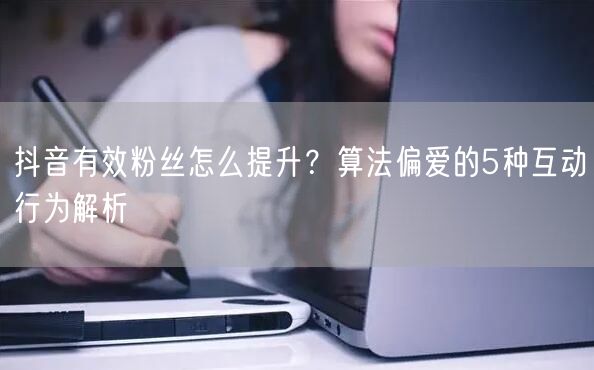 抖音有效粉丝怎么提升？算法偏爱的5种互动行为解析