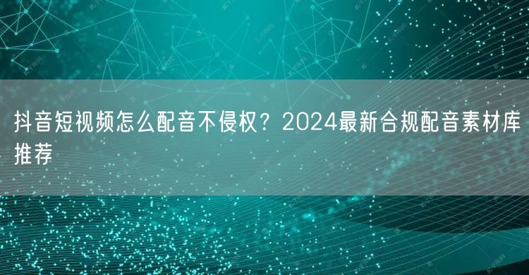抖音短视频怎么配音不侵权?2024最新合规配音素材库推荐