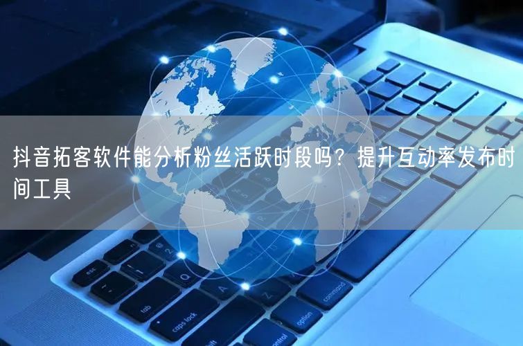 抖音拓客软件能分析粉丝活跃时段吗？提升互动率发布时间工具