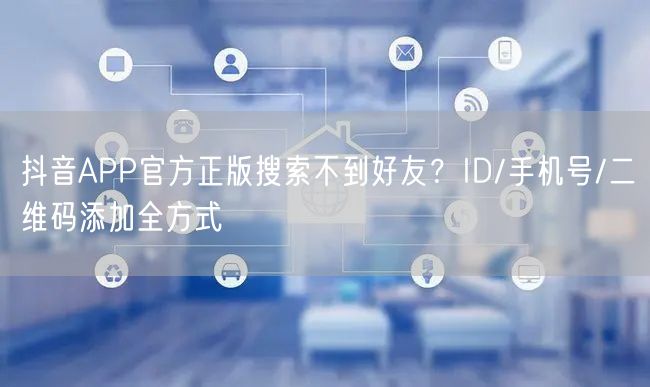 抖音APP官方正版搜索不到好友？ID/手机号/二维码添加全方