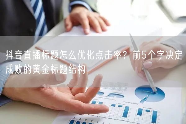 抖音直播标题怎么优化点击率？前5个字决定成败的黄金标题结构