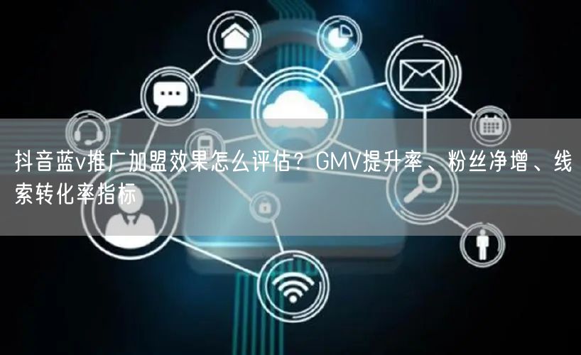 抖音蓝v推广加盟效果怎么评估？GMV提升率、粉丝净增、线索转