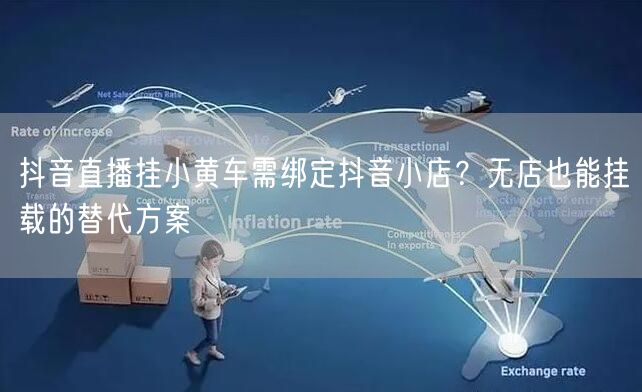 抖音直播挂小黄车需绑定抖音小店？无店也能挂载的替代方案