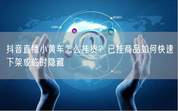 抖音直播小黄车怎么挂货？已挂商品如何快速下架或临时隐藏