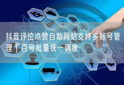 抖音评论点赞自助网站支持多账号管理｜百号批量统一调度
