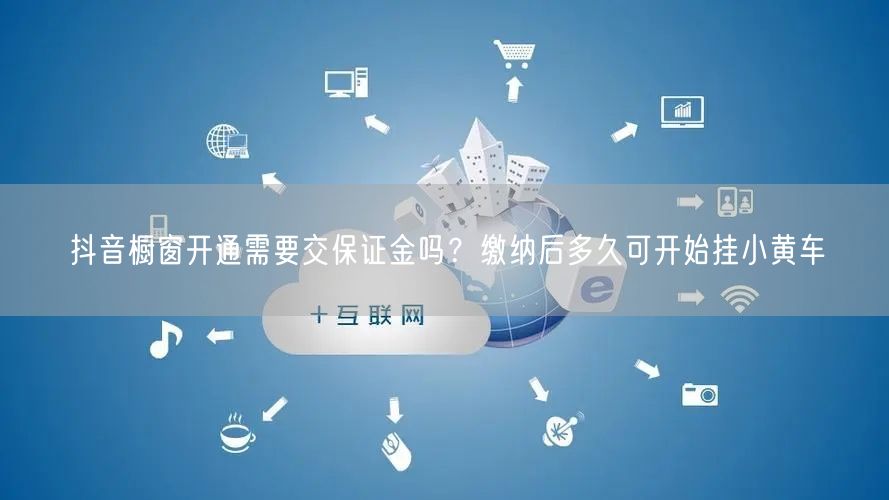 抖音橱窗开通需要交保证金吗？缴纳后多久可开始挂小黄车