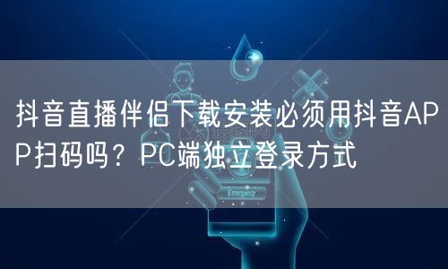 抖音直播伴侣下载安装必须用抖音APP扫码吗？PC端独立登录方式