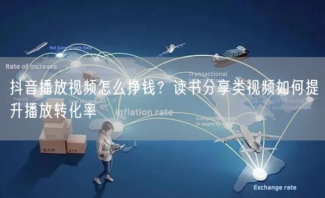 抖音播放视频怎么挣钱？读书分享类视频如何提升播放转化率