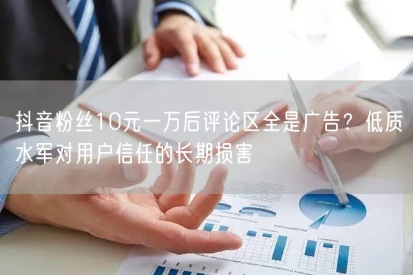 抖音粉丝10元一万后评论区全是广告？低质水军对用户信任的长期