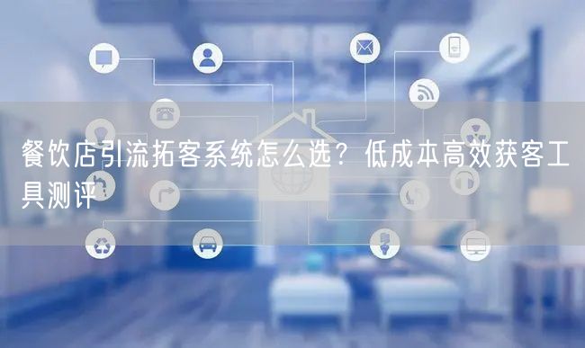 餐饮店引流拓客系统怎么选？低成本高效获客工具测评