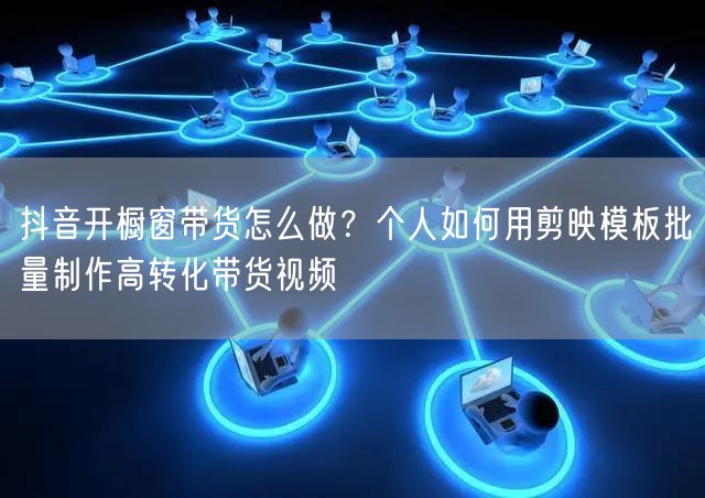 抖音开橱窗带货怎么做？个人如何用剪映模板批量制作高转化带货视