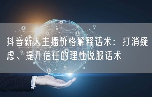 抖音新人主播价格解释话术：打消疑虑、提升信任的理性说服话术