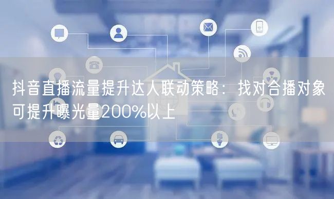 抖音直播流量提升达人联动策略：找对合播对象可提升曝光量200