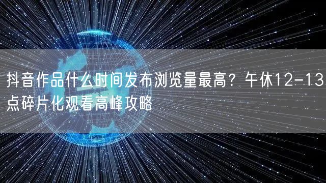 抖音作品什么时间发布浏览量最高？午休12-13点碎片化观看高