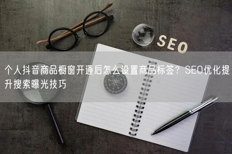 个人抖音商品橱窗开通后怎么设置商品标签？SEO优化提升搜索曝