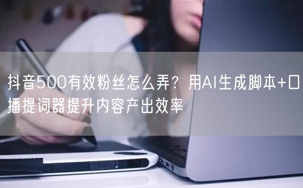 抖音500有效粉丝怎么弄？用AI生成脚本+口播提词器提升内容产出效率