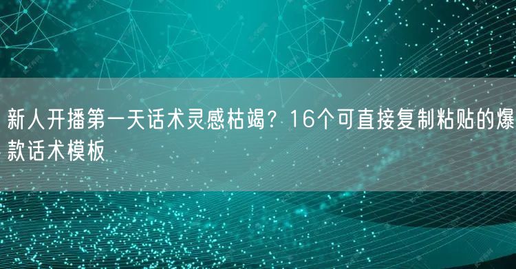 新人开播第一天话术灵感枯竭？16个可直接复制粘贴的爆款话术模