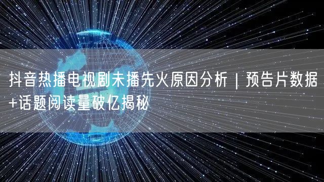 抖音热播电视剧未播先火原因分析｜预告片数据+话题阅读量破亿揭秘
