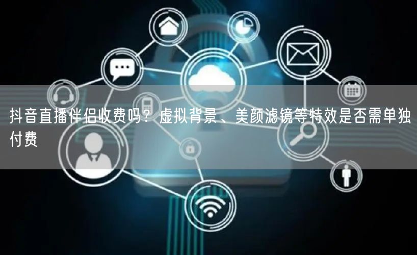 抖音直播伴侣收费吗？虚拟背景、美颜滤镜等特效是否需单独付费