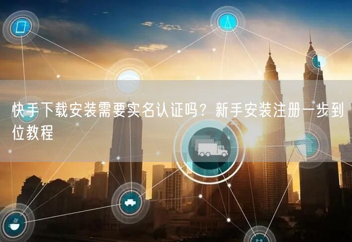 快手下载安装需要实名认证吗？新手安装注册一步到位教程