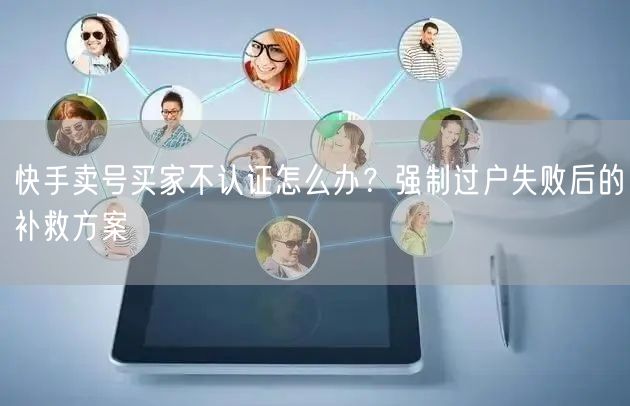 快手卖号买家不认证怎么办？强制过户失败后的补救方案