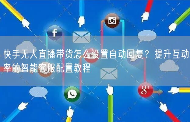 快手无人直播带货怎么设置自动回复？提升互动率的智能客服配置教程