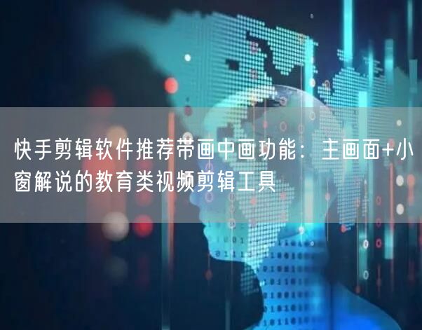 快手剪辑软件推荐带画中画功能：主画面+小窗解说的教育类视频剪辑工具
