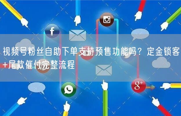 视频号粉丝自助下单支持预售功能吗？定金锁客+尾款催付完整流程