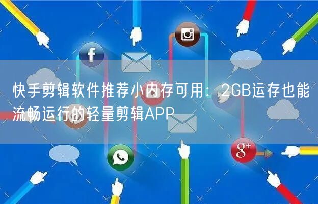 快手剪辑软件推荐小内存可用：2GB运存也能流畅运行的轻量剪辑