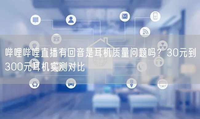 哔哩哔哩直播有回音是耳机质量问题吗？30元到300元耳机实测对比