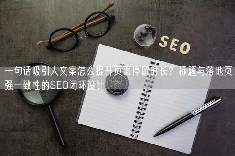 一句话吸引人文案怎么提升页面停留时长?标题与落地页强一致性的SEO闭环设计