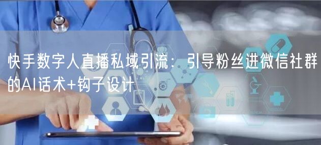快手数字人直播私域引流：引导粉丝进微信社群的AI话术+钩子设计