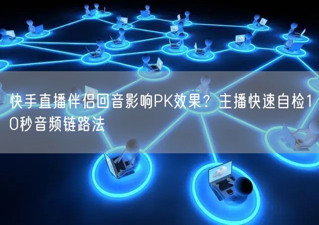快手直播伴侣回音影响PK效果？主播快速自检10秒音频链路法