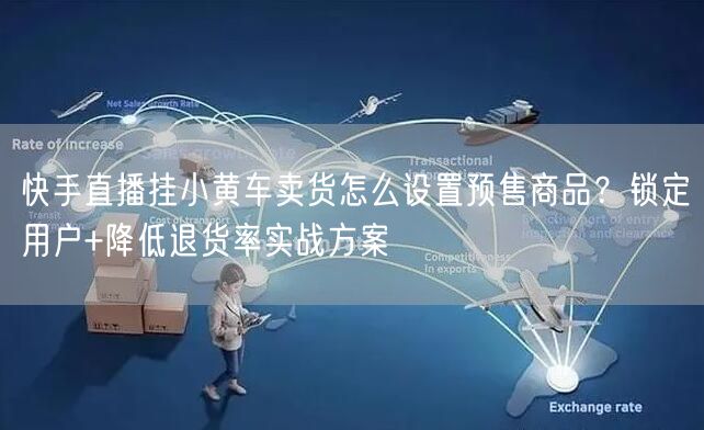 快手直播挂小黄车卖货怎么设置预售商品？锁定用户+降低退货率实