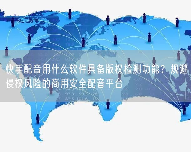 快手配音用什么软件具备版权检测功能？规避侵权风险的商用安全配音平台