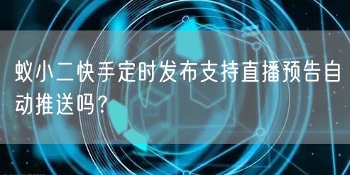 蚁小二快手定时发布支持直播预告自动推送吗？