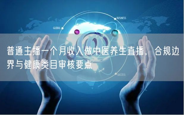 普通主播一个月收入做中医养生直播，合规边界与健康类目审核要点