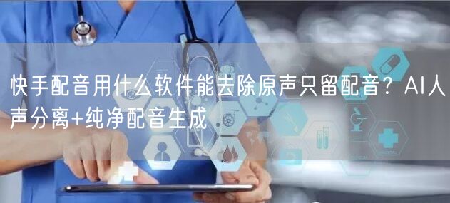 快手配音用什么软件能去除原声只留配音？AI人声分离+纯净配音生成