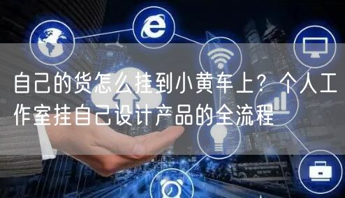 自己的货怎么挂到小黄车上？个人工作室挂自己设计产品的全流程