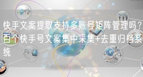 快手文案提取支持多账号矩阵管理吗？百个快手号文案集中采集+去重归档系统