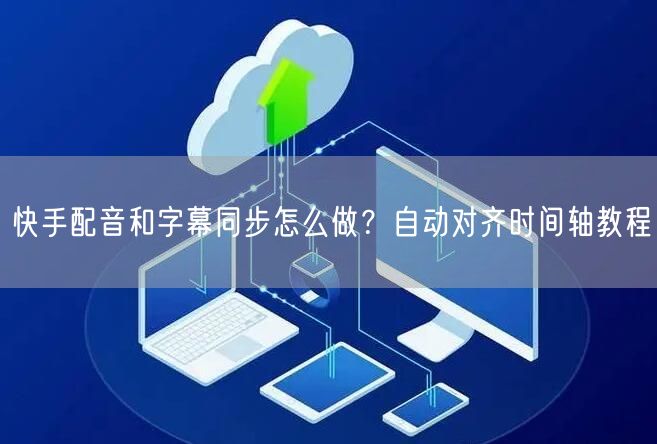 快手配音和字幕同步怎么做？自动对齐时间轴教程