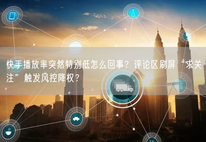 快手播放率突然特别低怎么回事？评论区刷屏“求关注”触发风控降权？