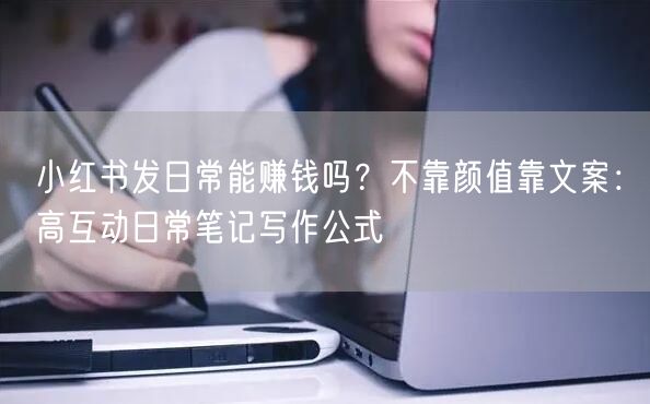 小红书发日常能赚钱吗？不靠颜值靠文案：高互动日常笔记写作公式