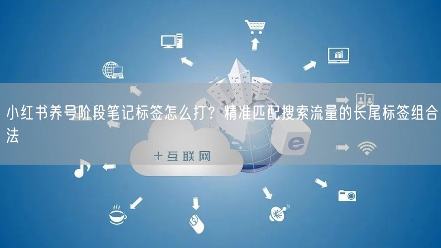 小红书养号阶段笔记标签怎么打？精准匹配搜索流量的长尾标签组合
